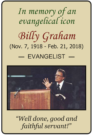 In memory of an evangelical icon
Billy Graham (Nov. 7, 1918 - Feb. 21, 2018) "Well done, good and faithful servant!"